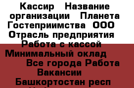 Кассир › Название организации ­ Планета Гостеприимства, ООО › Отрасль предприятия ­ Работа с кассой › Минимальный оклад ­ 15 000 - Все города Работа » Вакансии   . Башкортостан респ.,Нефтекамск г.